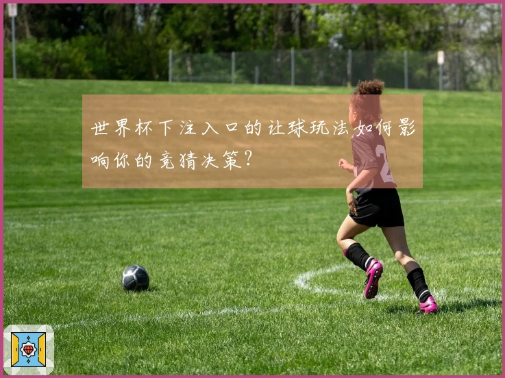 世界杯下注入口的让球玩法如何影响你的竞猜决策？