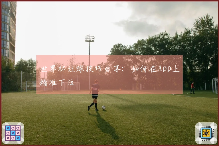 世界杯让球技巧分享：如何在App上精准下注