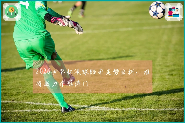 2026世界杯滚球赔率走势分析，谁将成为夺冠热门