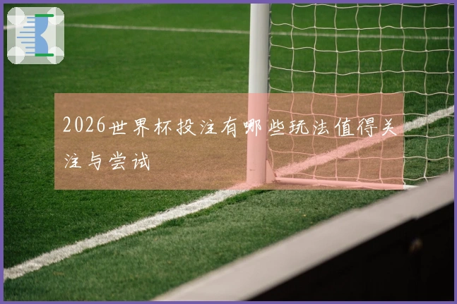 2026世界杯投注有哪些玩法值得关注与尝试