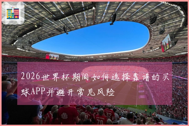 2026世界杯期间如何选择靠谱的买球APP并避开常见风险