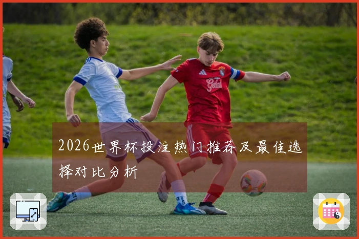 2026世界杯投注热门推荐及最佳选择对比分析