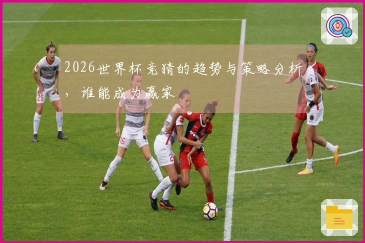 2026世界杯竞猜的趋势与策略分析，谁能成为赢家