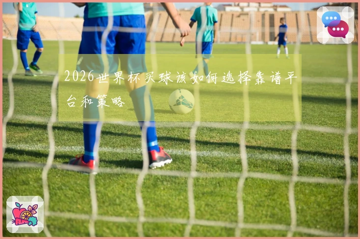 2026世界杯买球该如何选择靠谱平台和策略