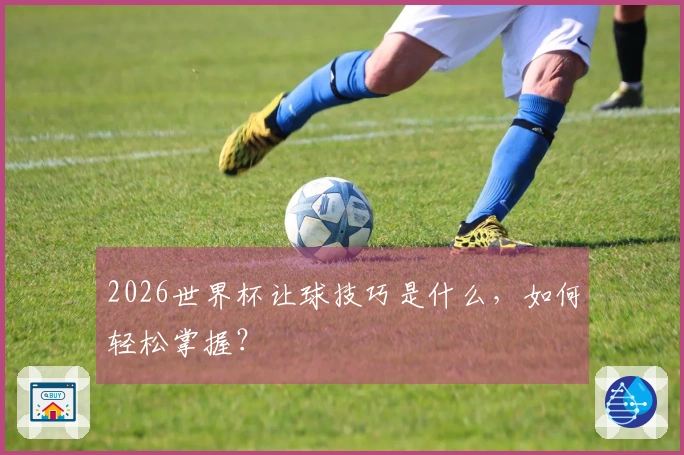 2026世界杯让球技巧是什么，如何轻松掌握？