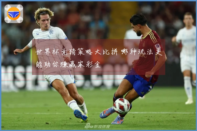 世界杯竞猜策略大比拼 哪种玩法更能助你赚赢家彩金