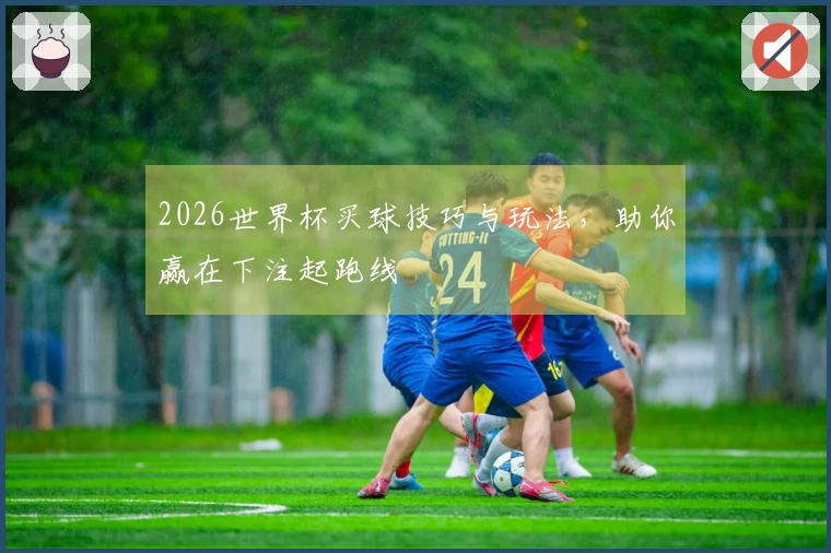 2026世界杯买球技巧与玩法，助你赢在下注起跑线