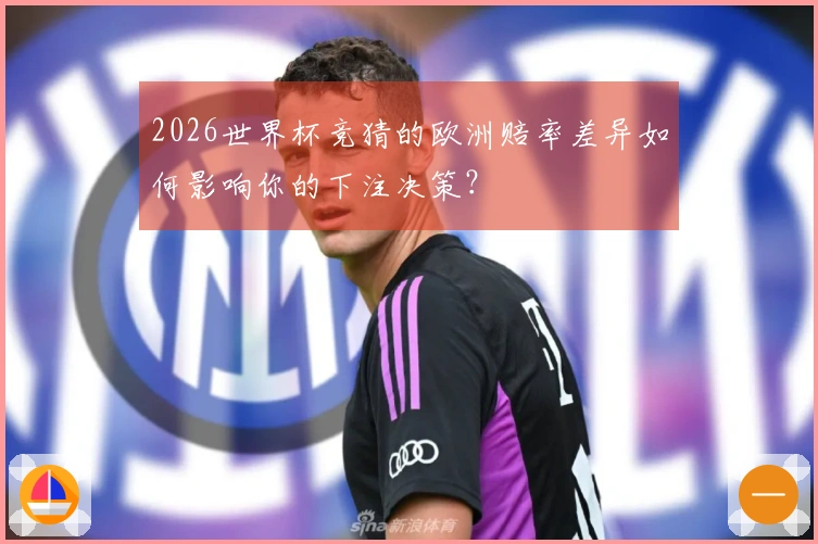 2026世界杯竞猜的欧洲赔率差异如何影响你的下注决策？