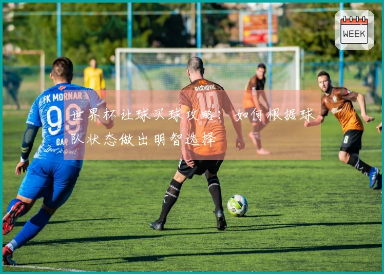 世界杯让球买球攻略：如何根据球队状态做出明智选择